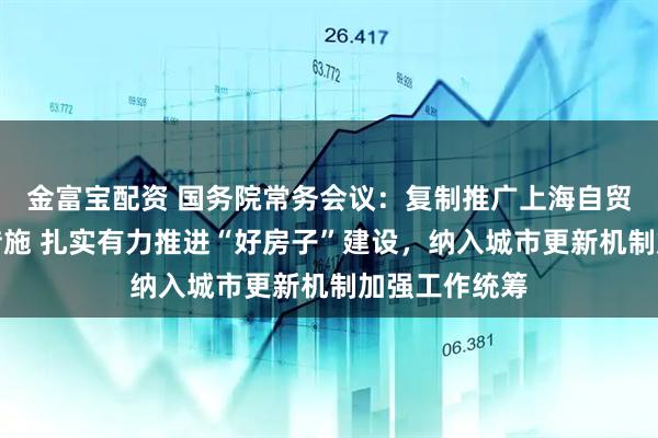 金富宝配资 国务院常务会议：复制推广上海自贸试验区试点措施 扎实有力推进“好房子”建设，纳入城市更新机制加强工作统筹