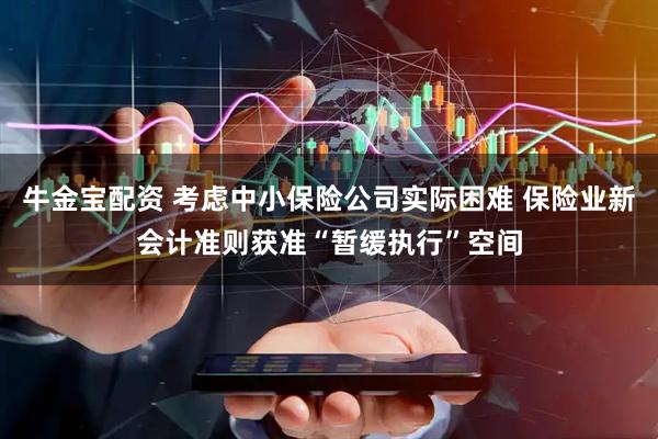 牛金宝配资 考虑中小保险公司实际困难 保险业新会计准则获准“暂缓执行”空间