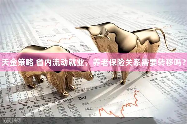 天金策略 省内流动就业，养老保险关系需要转移吗？