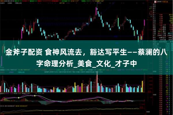 金斧子配资 食神风流去，豁达写平生——蔡澜的八字命理分析_美食_文化_才子中