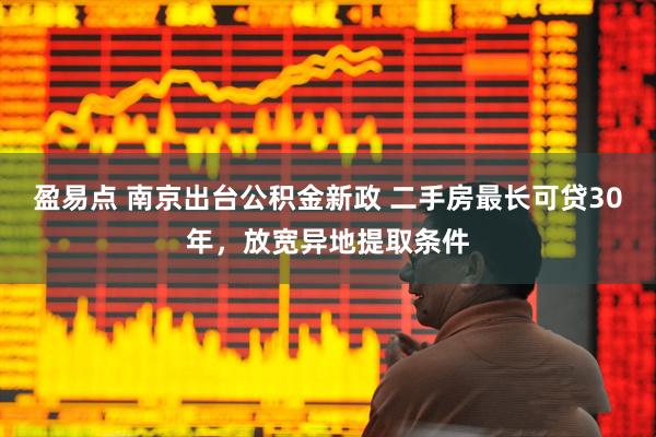 盈易点 南京出台公积金新政 二手房最长可贷30年，放宽异地提取条件