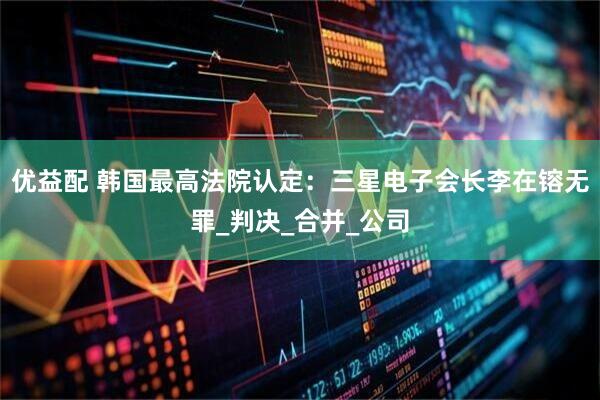 优益配 韩国最高法院认定：三星电子会长李在镕无罪_判决_合并_公司
