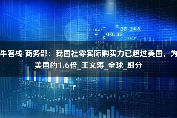 牛客栈 商务部：我国社零实际购买力已超过美国，为美国的1.6倍_王文涛_全球_细分
