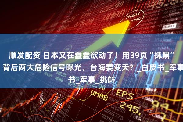 顺发配资 日本又在蠢蠢欲动了！用39页“抹黑”中国，背后两大危险信号曝光，台海要变天？_白皮书_军事_挑衅