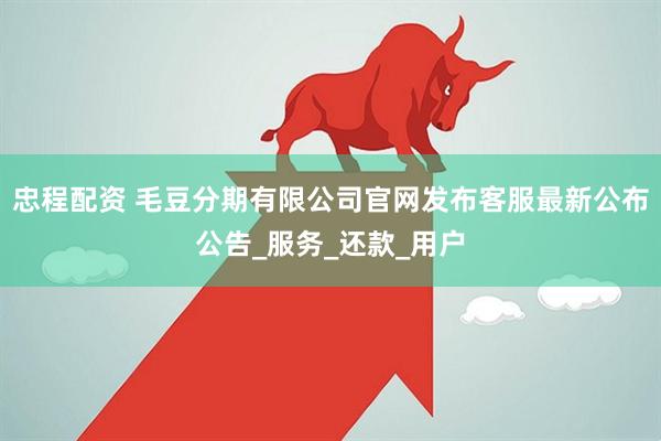 忠程配资 毛豆分期有限公司官网发布客服最新公布公告_服务_还款_用户