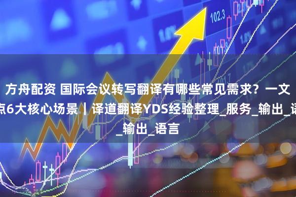 方舟配资 国际会议转写翻译有哪些常见需求？一文盘点6大核心场景｜译道翻译YDS经验整理_服务_输出_语言
