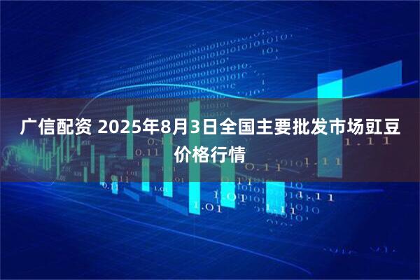 广信配资 2025年8月3日全国主要批发市场豇豆价格行情