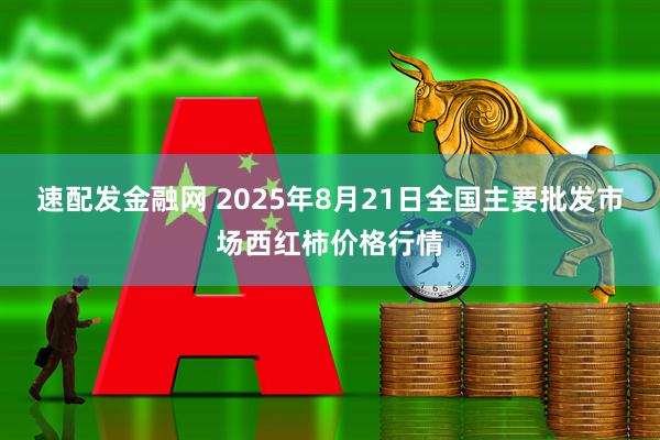 速配发金融网 2025年8月21日全国主要批发市场西红柿价格行情