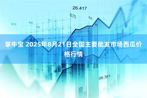掌牛宝 2025年8月21日全国主要批发市场西瓜价格行情