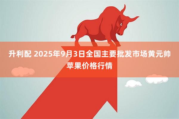 升利配 2025年9月3日全国主要批发市场黄元帅苹果价格行情