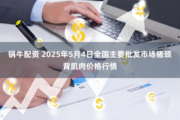 锅牛配资 2025年5月4日全国主要批发市场猪颈背肌肉价格行情