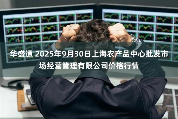 华盛通 2025年9月30日上海农产品中心批发市场经营管理有限公司价格行情