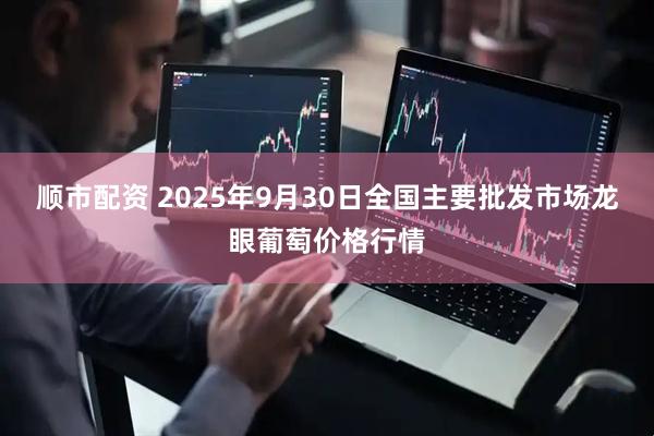 顺市配资 2025年9月30日全国主要批发市场龙眼葡萄价格行情