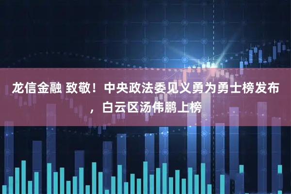 龙信金融 致敬！中央政法委见义勇为勇士榜发布，白云区汤伟鹏上榜
