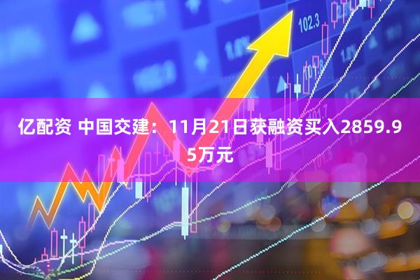 亿配资 中国交建：11月21日获融资买入2859.95万元