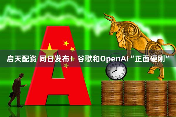 启天配资 同日发布！谷歌和OpenAI“正面硬刚”