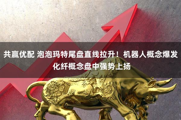 共赢优配 泡泡玛特尾盘直线拉升！机器人概念爆发 化纤概念盘中强势上扬