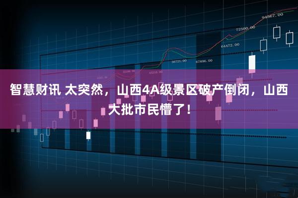 智慧财讯 太突然，山西4A级景区破产倒闭，山西大批市民懵了！