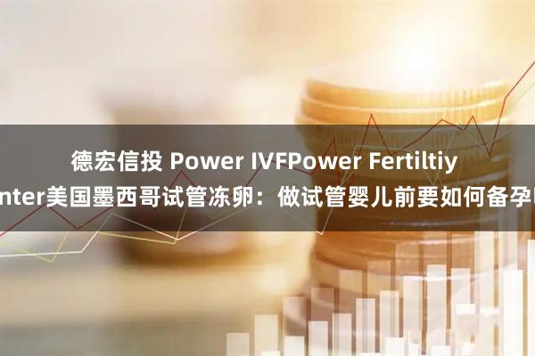 德宏信投 Power IVFPower Fertiltiy Center美国墨西哥试管冻卵：做试管婴儿前要如何备孕呢？