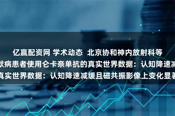 亿赢配资网 学术动态  北京协和神内放射科等首次报道中国阿尔茨海默病患者使用仑卡奈单抗的真实世界数据：认知降速减缓且磁共振影像上变化显著