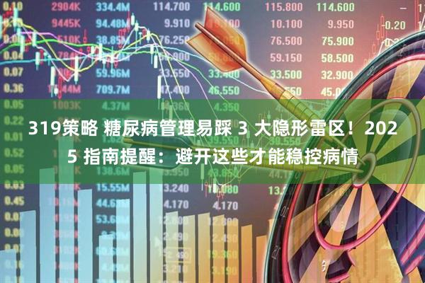 319策略 糖尿病管理易踩 3 大隐形雷区！2025 指南提醒：避开这些才能稳控病情